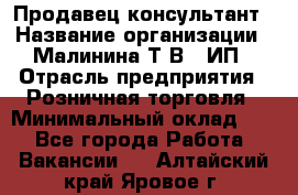 Продавец-консультант › Название организации ­ Малинина Т.В., ИП › Отрасль предприятия ­ Розничная торговля › Минимальный оклад ­ 1 - Все города Работа » Вакансии   . Алтайский край,Яровое г.